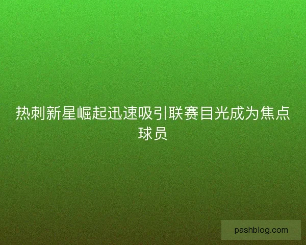 热刺新星崛起迅速吸引联赛目光成为焦点球员