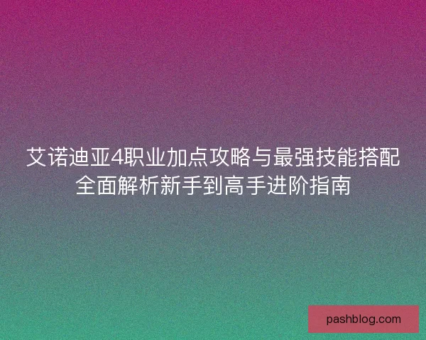 艾诺迪亚4职业加点攻略与最强技能搭配全面解析新手到高手进阶指南