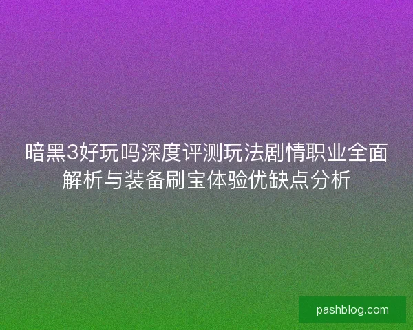 暗黑3好玩吗深度评测玩法剧情职业全面解析与装备刷宝体验优缺点分析