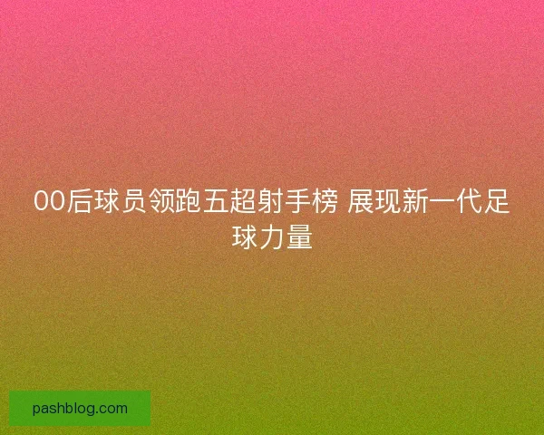 00后球员领跑五超射手榜 展现新一代足球力量