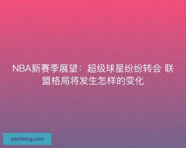 NBA新赛季展望：超级球星纷纷转会 联盟格局将发生怎样的变化
