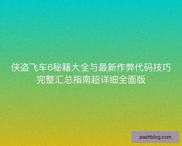 侠盗飞车6秘籍大全与最新作弊代码技巧完整汇总指南超详细全面版