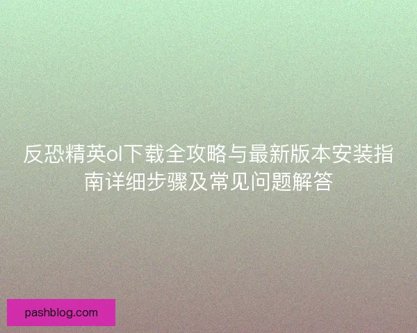 反恐精英ol下载全攻略与最新版本安装指南详细步骤及常见问题解答
