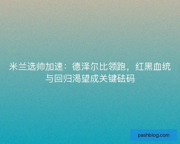米兰选帅加速：德泽尔比领跑，红黑血统与回归渴望成关键砝码