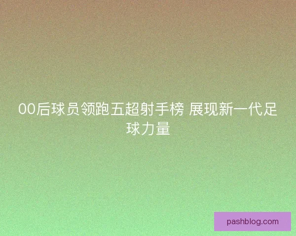 00后球员领跑五超射手榜 展现新一代足球力量