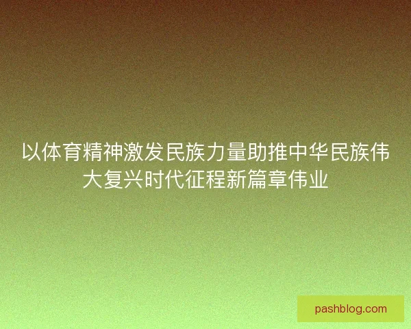 以体育精神激发民族力量助推中华民族伟大复兴时代征程新篇章伟业