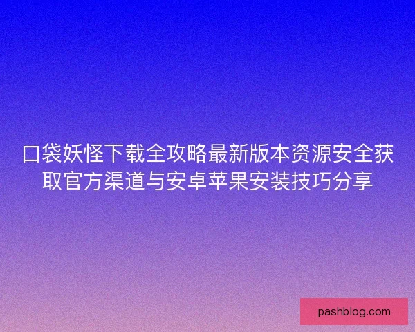 口袋妖怪下载全攻略最新版本资源安全获取官方渠道与安卓苹果安装技巧分享