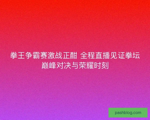 拳王争霸赛激战正酣 全程直播见证拳坛巅峰对决与荣耀时刻