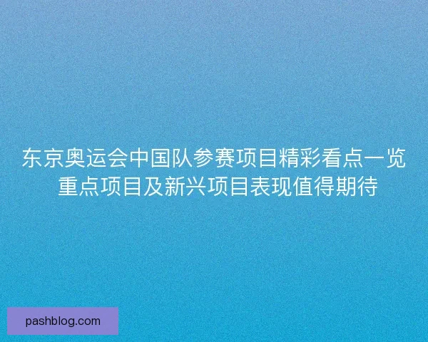 东京奥运会中国队参赛项目精彩看点一览 重点项目及新兴项目表现值得期待