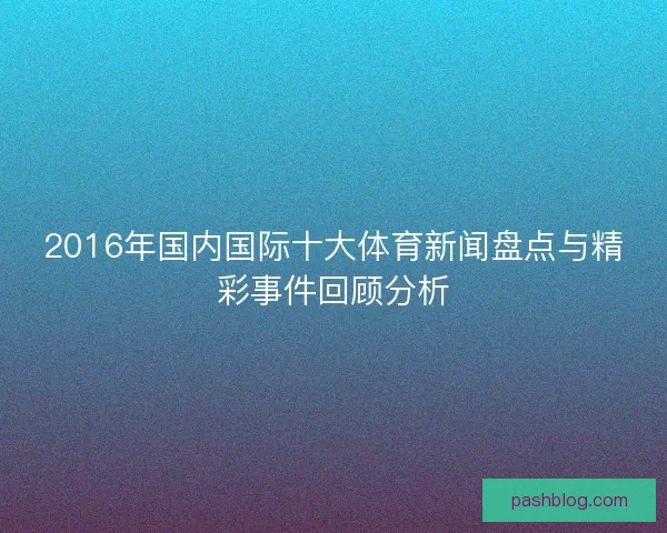 2016年国内国际十大体育新闻盘点与精彩事件回顾分析