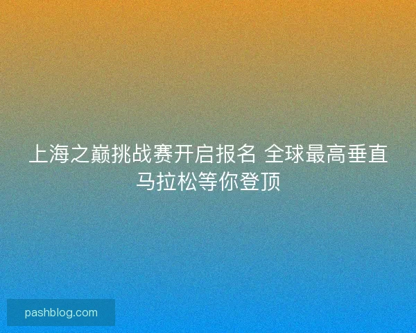 上海之巅挑战赛开启报名 全球最高垂直马拉松等你登顶