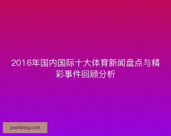 2016年国内国际十大体育新闻盘点与精彩事件回顾分析