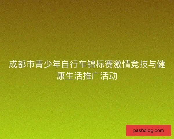 成都市青少年自行车锦标赛激情竞技与健康生活推广活动