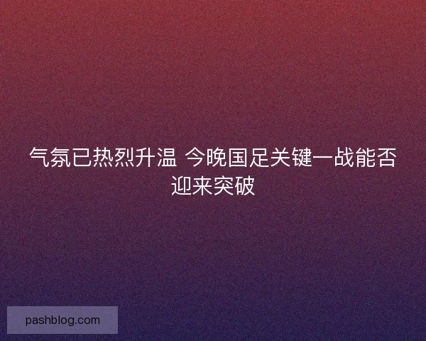 气氛已热烈升温 今晚国足关键一战能否迎来突破