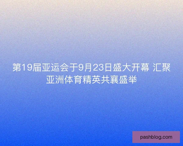 第19届亚运会于9月23日盛大开幕 汇聚亚洲体育精英共襄盛举